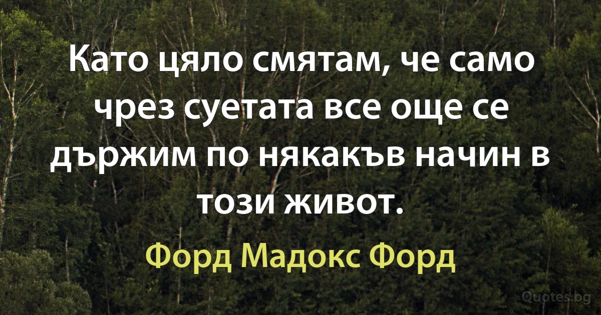 Като цяло смятам, че само чрез суетата все още се държим по някакъв начин в този живот. (Форд Мадокс Форд)