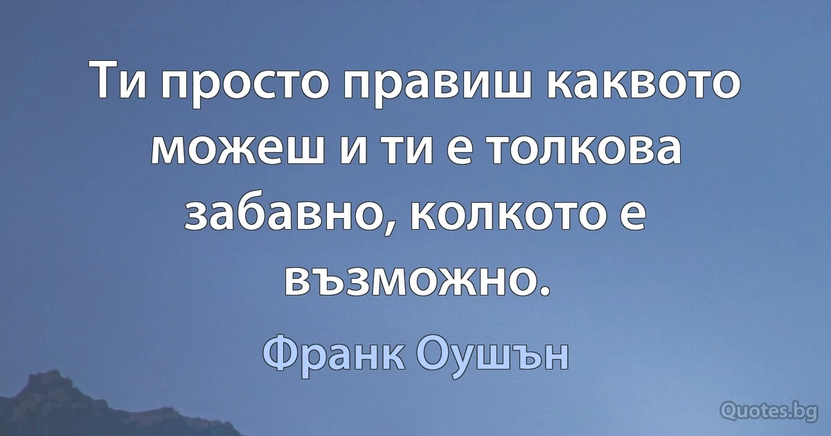 Ти просто правиш каквото можеш и ти е толкова забавно, колкото е възможно. (Франк Оушън)