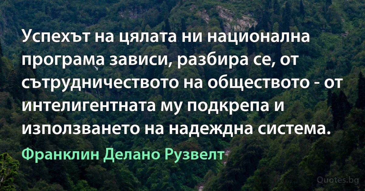 Успехът на цялата ни национална програма зависи, разбира се, от сътрудничеството на обществото - от интелигентната му подкрепа и използването на надеждна система. (Франклин Делано Рузвелт)