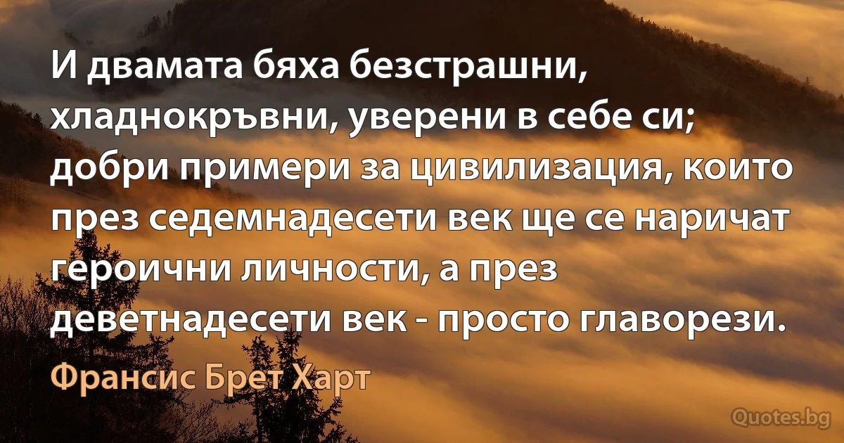 И двамата бяха безстрашни, хладнокръвни, уверени в себе си; добри примери за цивилизация, които през седемнадесети век ще се наричат героични личности, а през деветнадесети век - просто главорези. (Франсис Брет Харт)