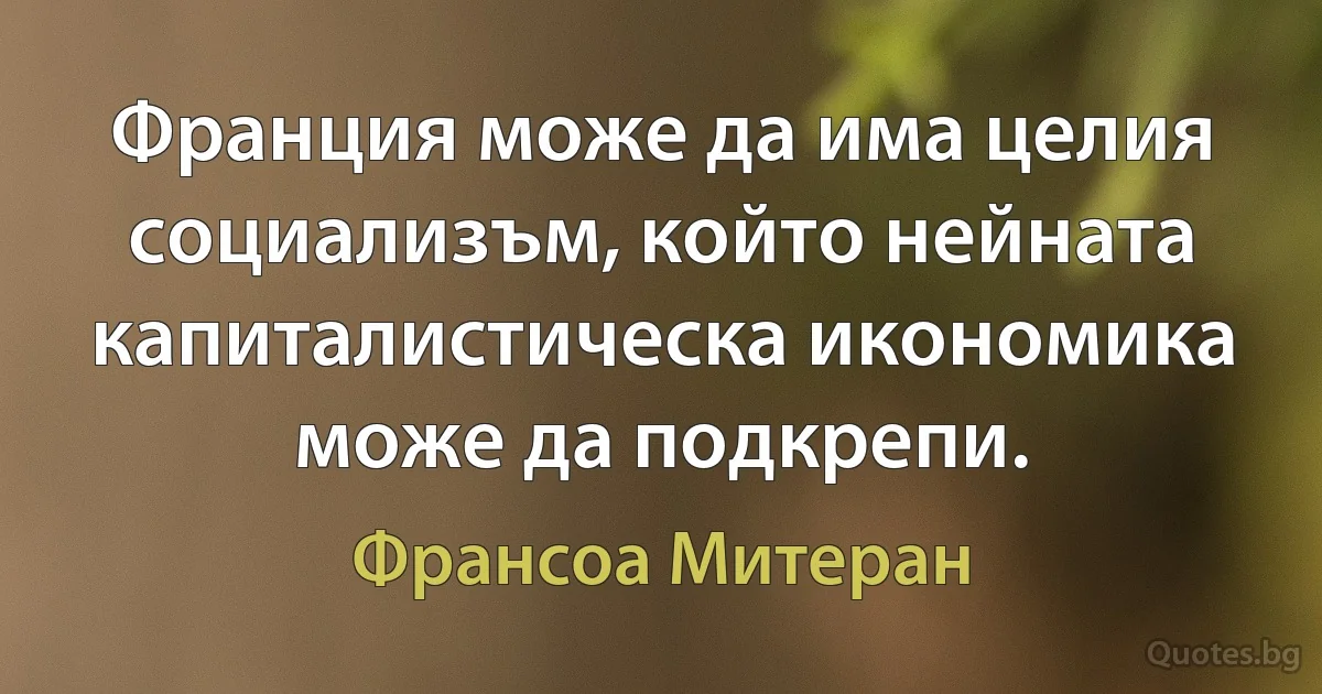 Франция може да има целия социализъм, който нейната капиталистическа икономика може да подкрепи. (Франсоа Митеран)