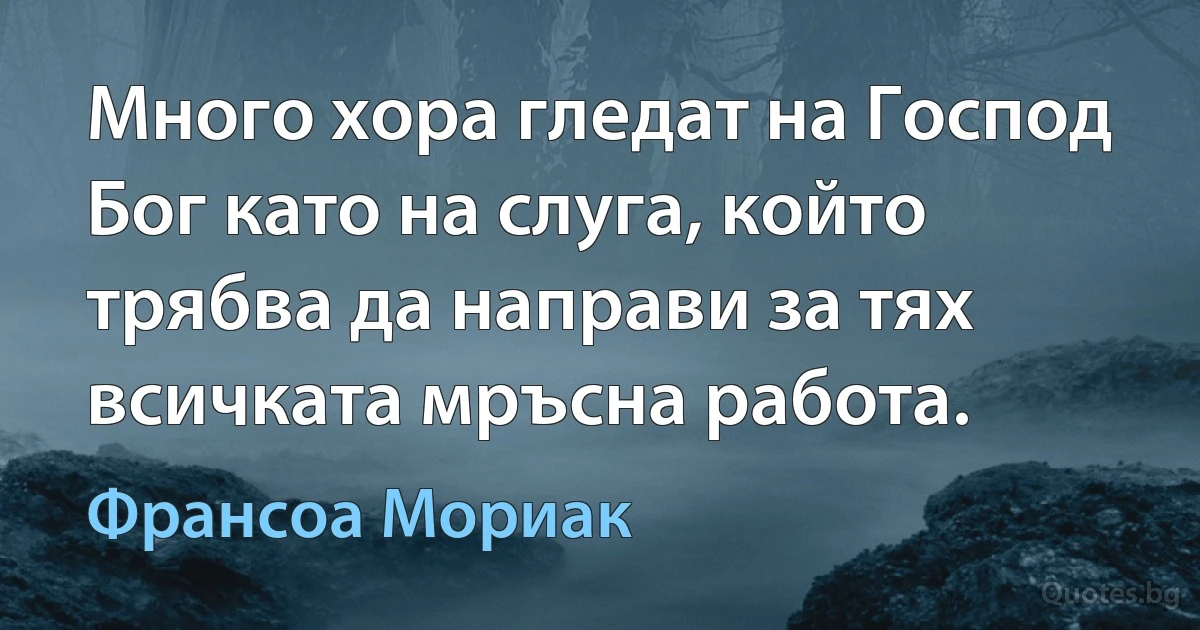 Много хора гледат на Господ Бог като на слуга, който трябва да направи за тях всичката мръсна работа. (Франсоа Мориак)