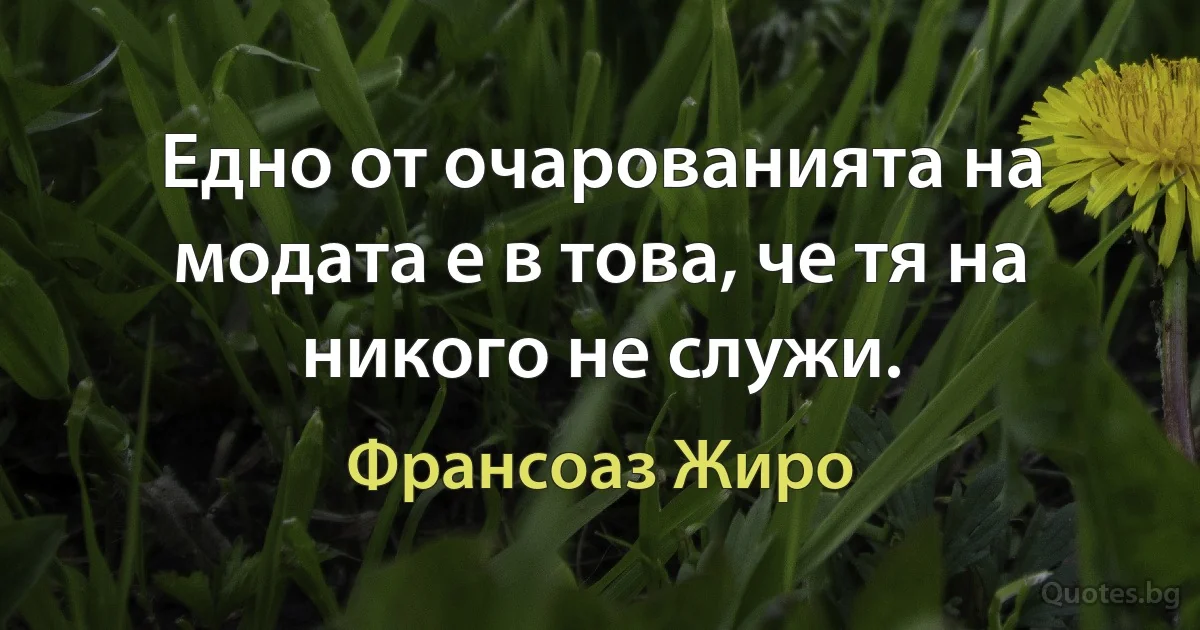 Едно от очарованията на модата е в това, че тя на никого не служи. (Франсоаз Жиро)