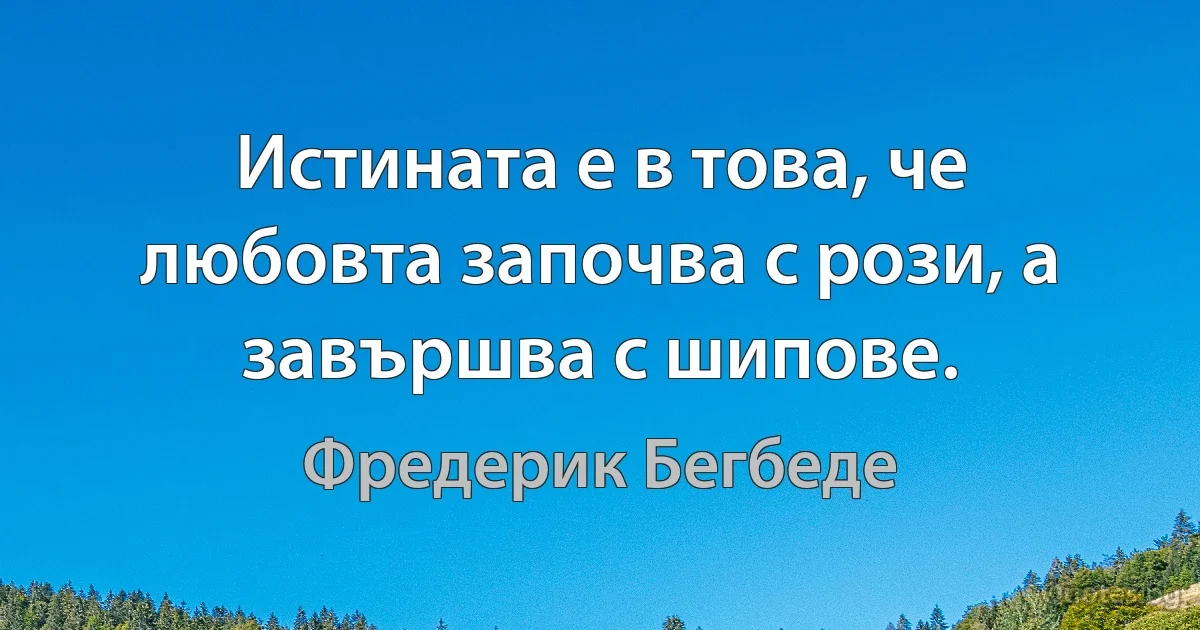 Истината е в това, че любовта започва с рози, а завършва с шипове. (Фредерик Бегбеде)