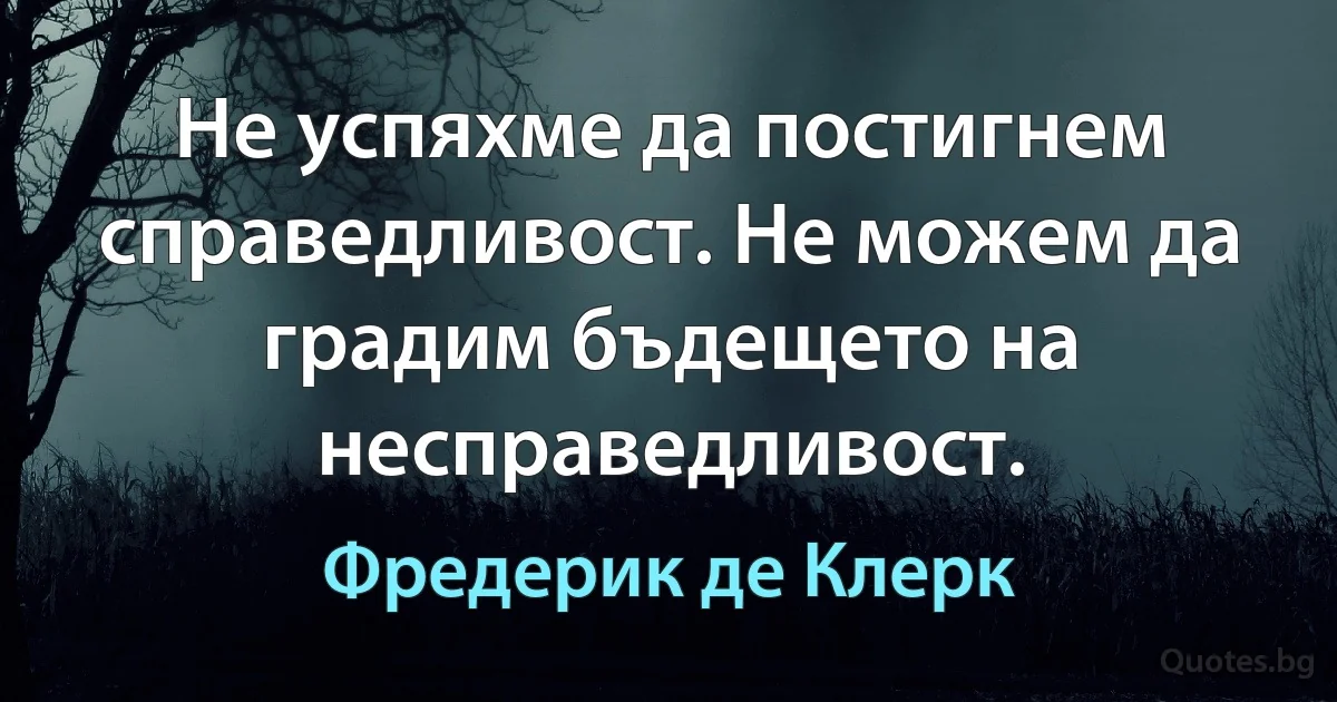 Не успяхме да постигнем справедливост. Не можем да градим бъдещето на несправедливост. (Фредерик де Клерк)