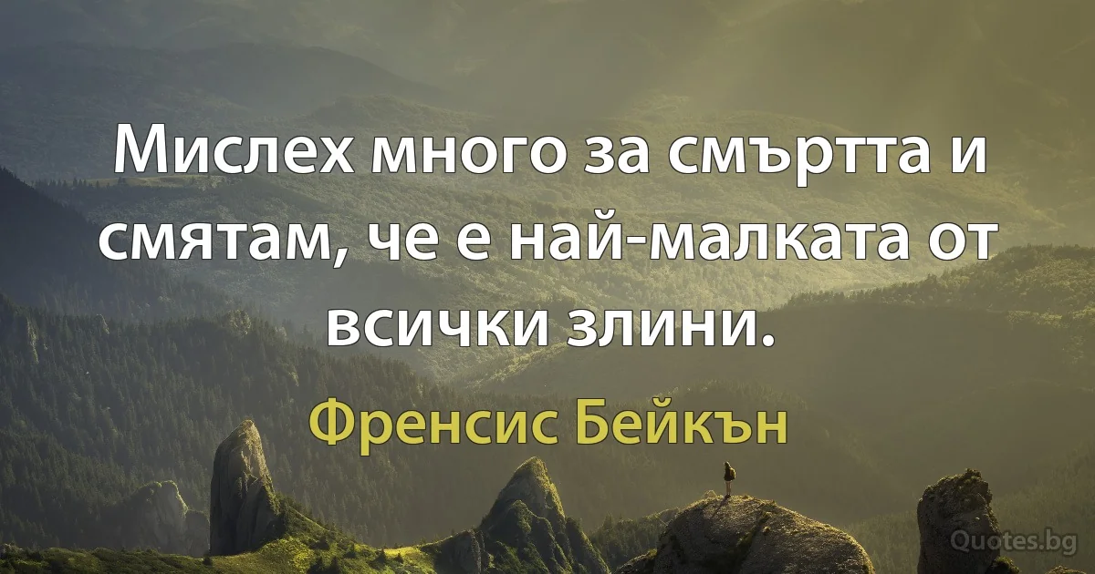 Мислех много за смъртта и смятам, че е най-малката от всички злини. (Френсис Бейкън)