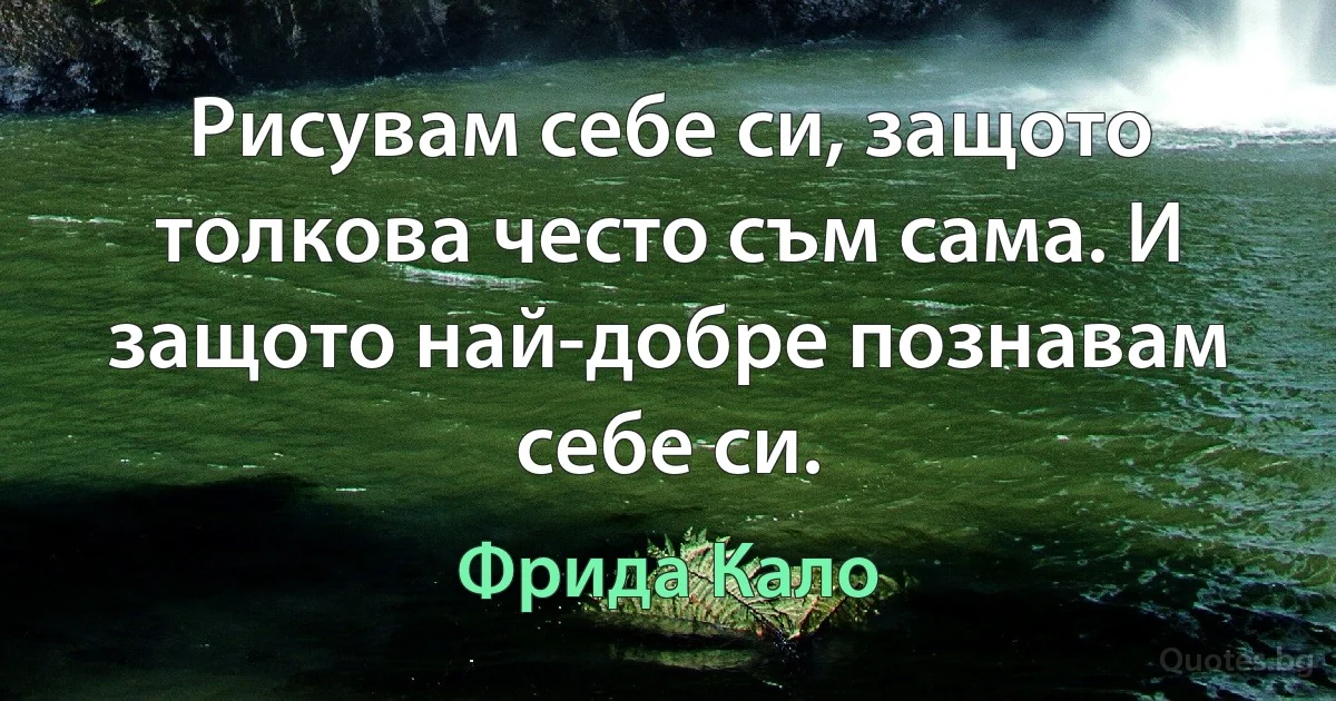 Рисувам себе си, защото толкова често съм сама. И защото най-добре познавам себе си. (Фрида Кало)