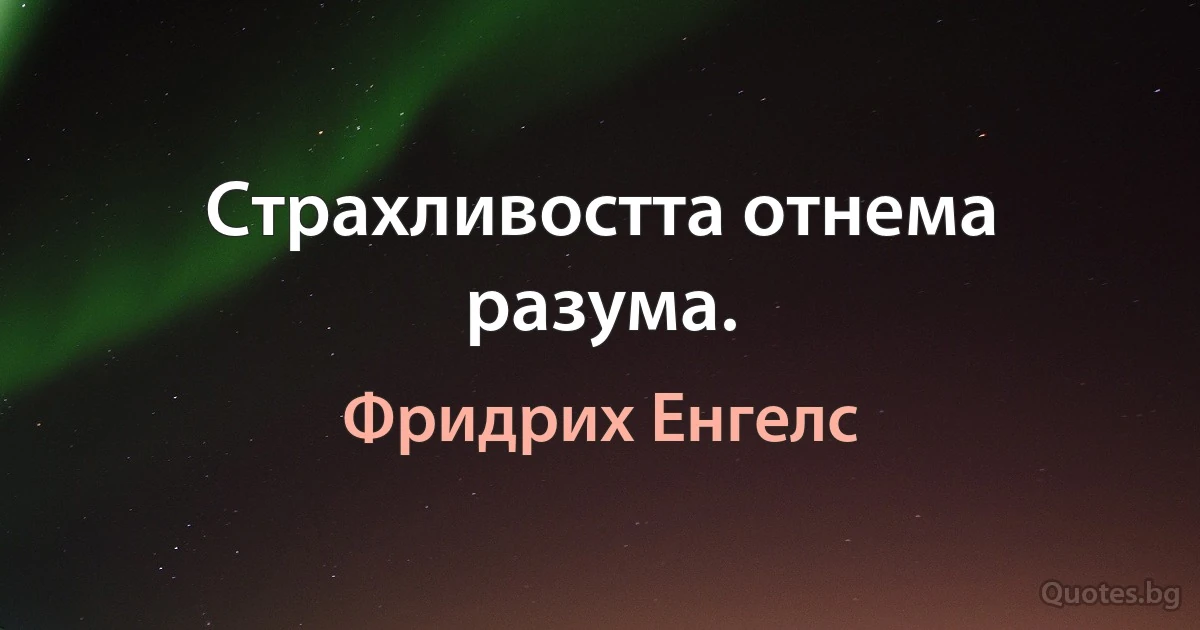 Страхливостта отнема разума. (Фридрих Енгелс)