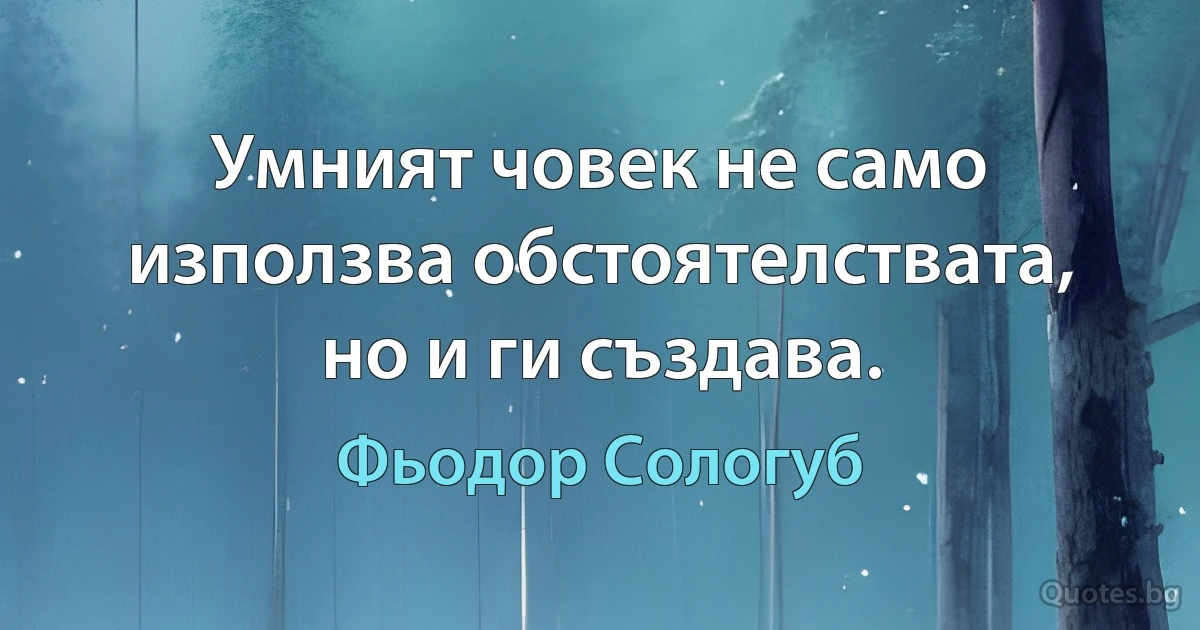 Умният човек не само използва обстоятелствата, но и ги създава. (Фьодор Сологуб)