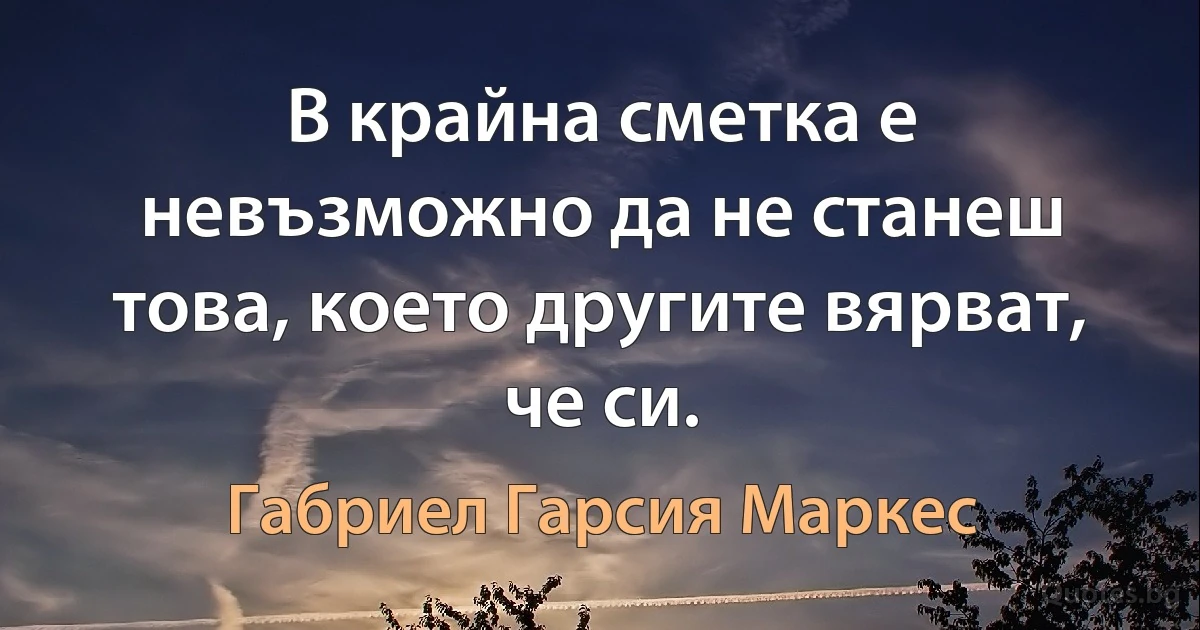 В крайна сметка е невъзможно да не станеш това, което другите вярват, че си. (Габриел Гарсия Маркес)