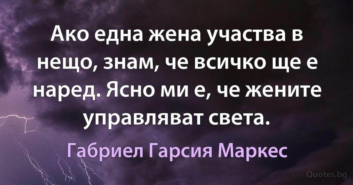 Ако една жена участва в нещо, знам, че всичко ще е наред. Ясно ми е, че жените управляват света. (Габриел Гарсия Маркес)