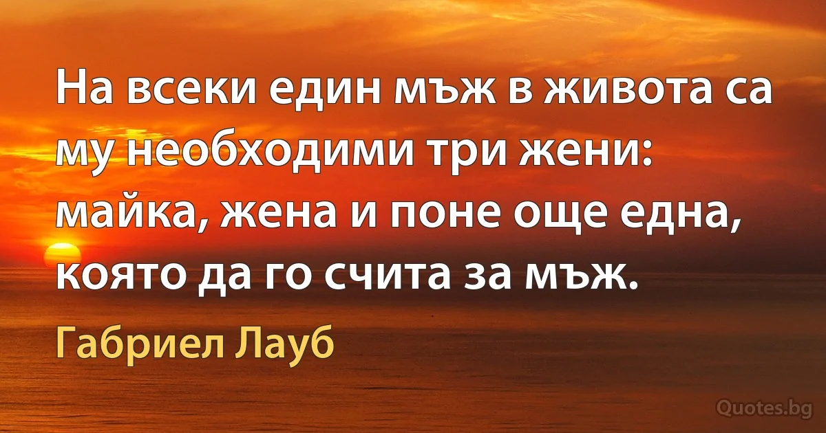 На всеки един мъж в живота са му необходими три жени: майка, жена и поне още една, която да го счита за мъж. (Габриел Лауб)