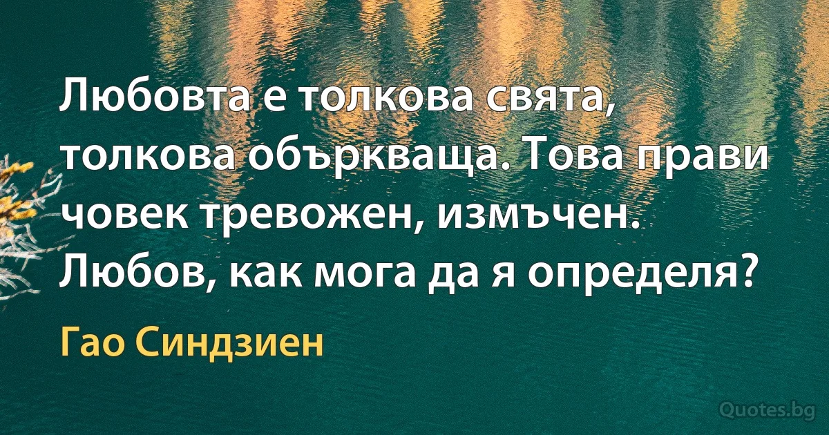 Любовта е толкова свята, толкова объркваща. Това прави човек тревожен, измъчен. Любов, как мога да я определя? (Гао Синдзиен)