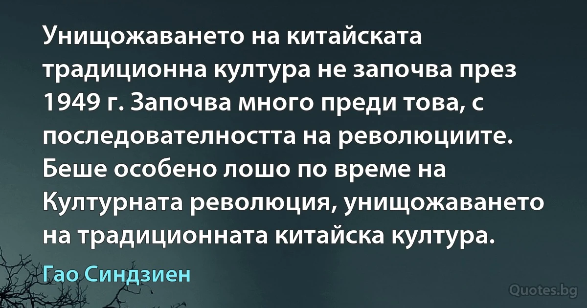 Унищожаването на китайската традиционна култура не започва през 1949 г. Започва много преди това, с последователността на революциите. Беше особено лошо по време на Културната революция, унищожаването на традиционната китайска култура. (Гао Синдзиен)