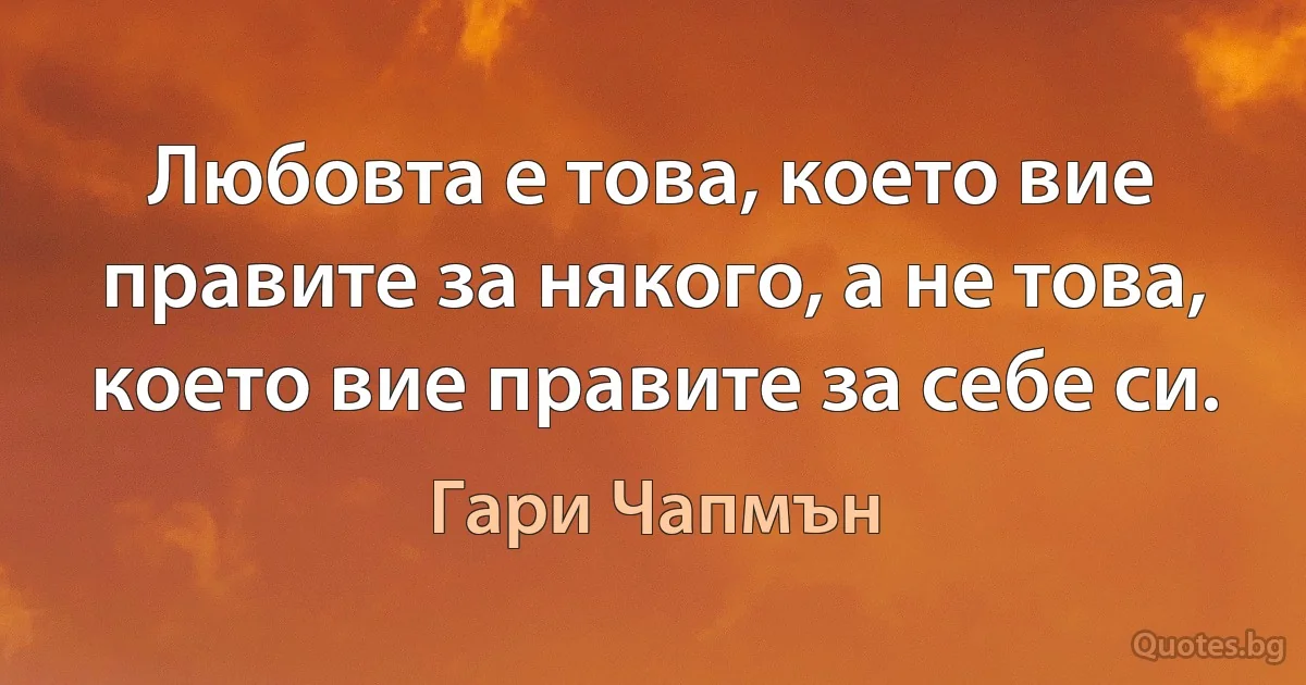 Любовта е това, което вие правите за някого, а не това, което вие правите за себе си. (Гари Чапмън)