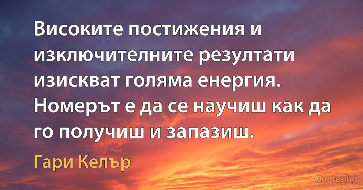 Високите постижения и изключителните резултати изискват голяма енергия. Номерът е да се научиш как да го получиш и запазиш. (Гари Келър)