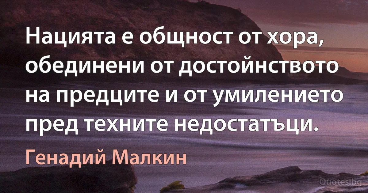 Нацията е общност от хора, обединени от достойнството на предците и от умилението пред техните недостатъци. (Генадий Малкин)