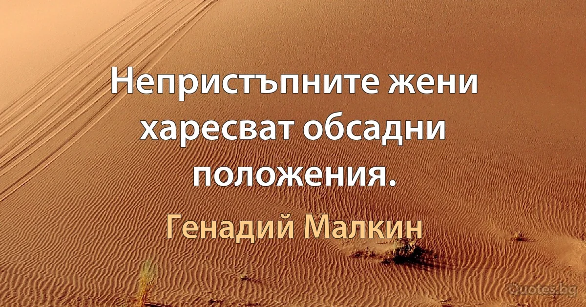 Непристъпните жени харесват обсадни положения. (Генадий Малкин)