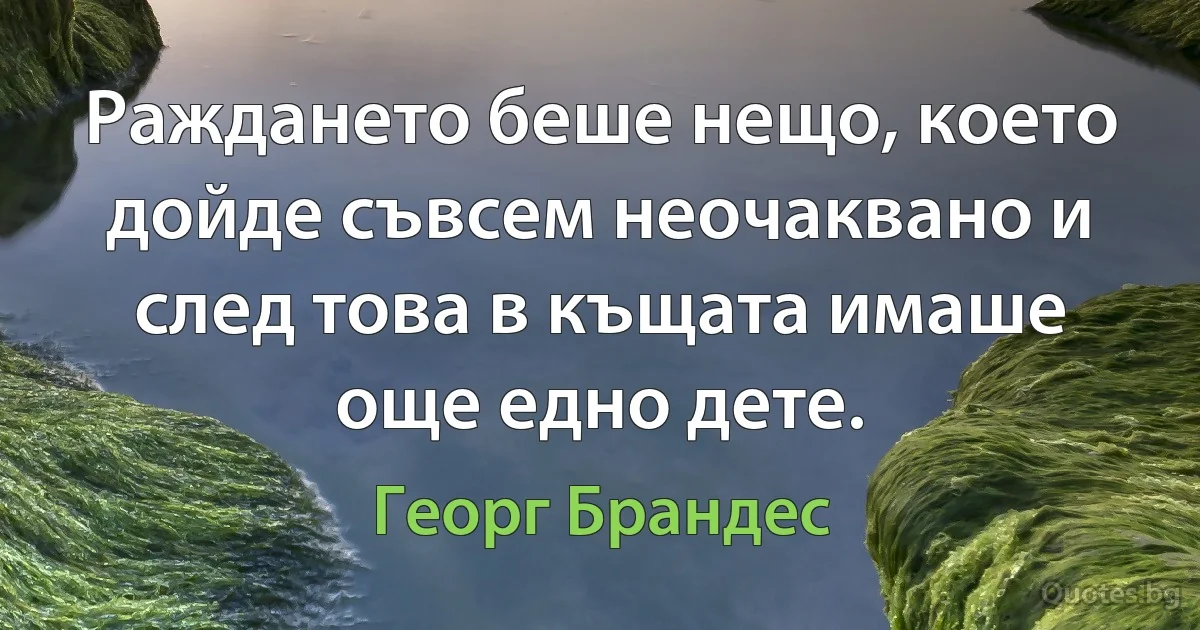 Раждането беше нещо, което дойде съвсем неочаквано и след това в къщата имаше още едно дете. (Георг Брандес)