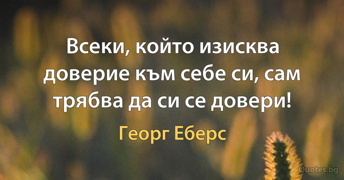 Всеки, който изисква доверие към себе си, сам трябва да си се довери! (Георг Еберс)