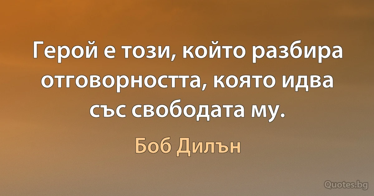 Герой е този, който разбира отговорността, която идва със свободата му. (Боб Дилън)