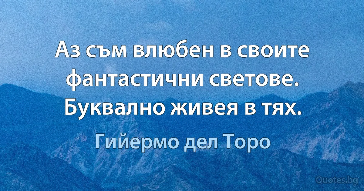 Аз съм влюбен в своите фантастични светове. Буквално живея в тях. (Гийермо дел Торо)