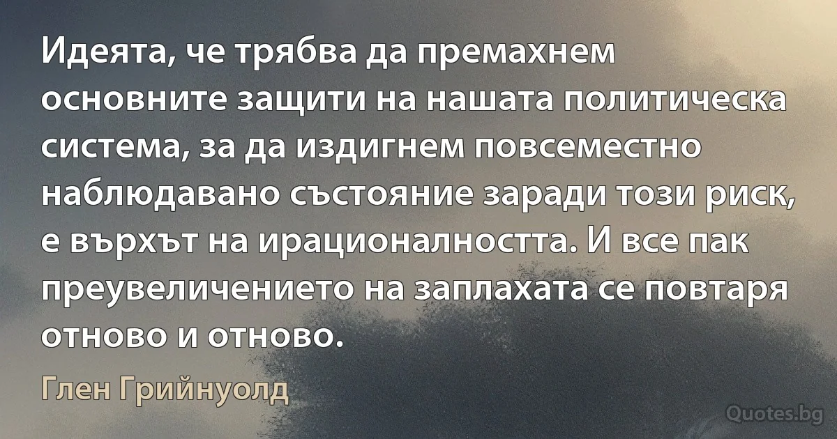 Идеята, че трябва да премахнем основните защити на нашата политическа система, за да издигнем повсеместно наблюдавано състояние заради този риск, е върхът на ирационалността. И все пак преувеличението на заплахата се повтаря отново и отново. (Глен Грийнуолд)