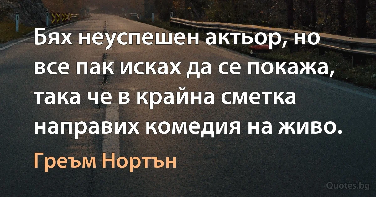 Бях неуспешен актьор, но все пак исках да се покажа, така че в крайна сметка направих комедия на живо. (Греъм Нортън)