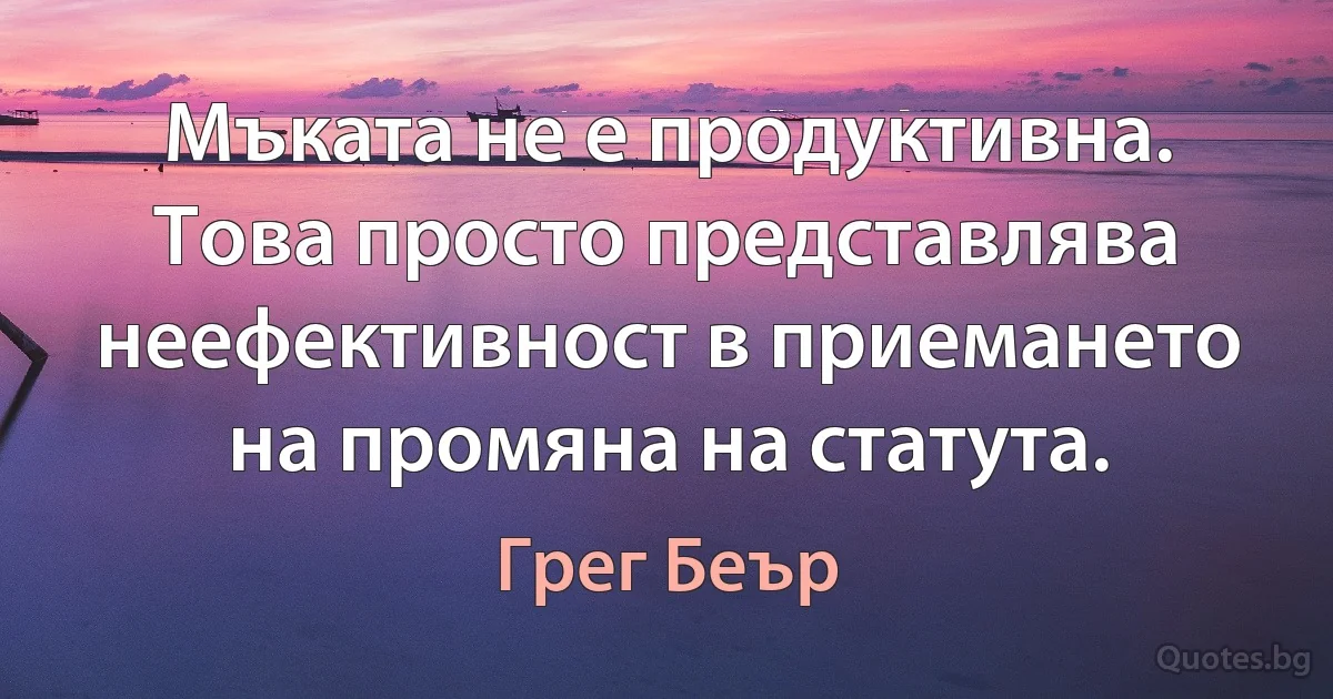 Мъката не е продуктивна. Това просто представлява неефективност в приемането на промяна на статута. (Грег Беър)