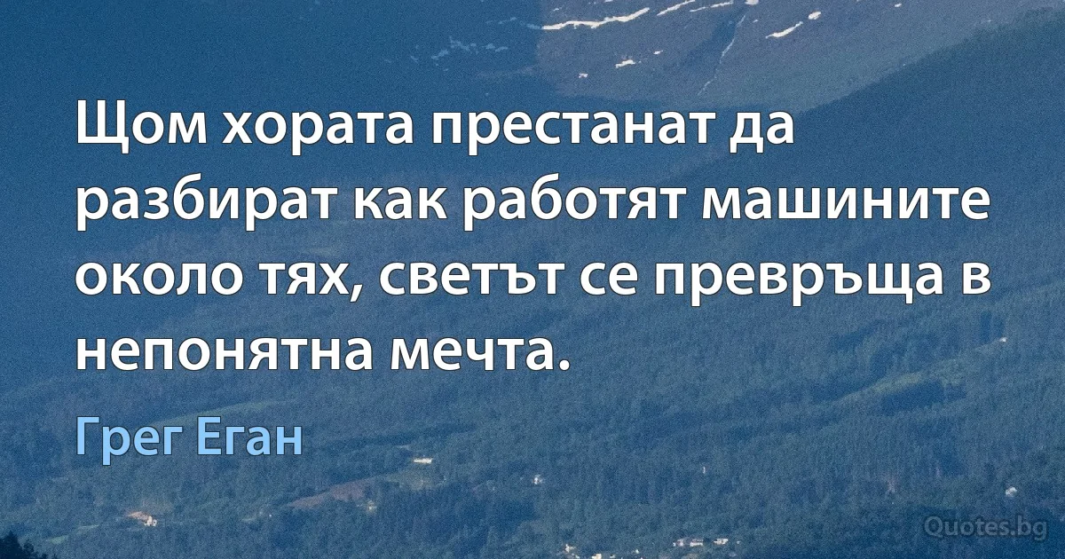 Щом хората престанат да разбират как работят машините около тях, светът се превръща в непонятна мечта. (Грег Еган)