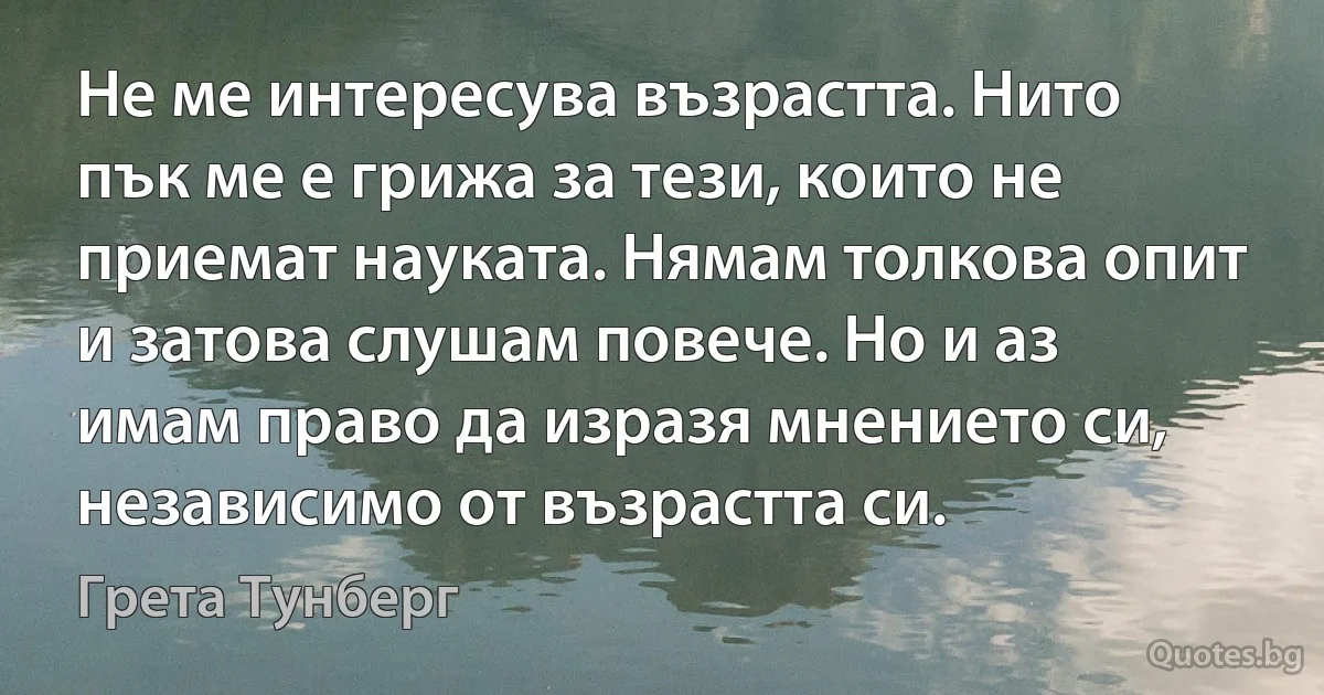 Не ме интересува възрастта. Нито пък ме е грижа за тези, които не приемат науката. Нямам толкова опит и затова слушам повече. Но и аз имам право да изразя мнението си, независимо от възрастта си. (Грета Тунберг)