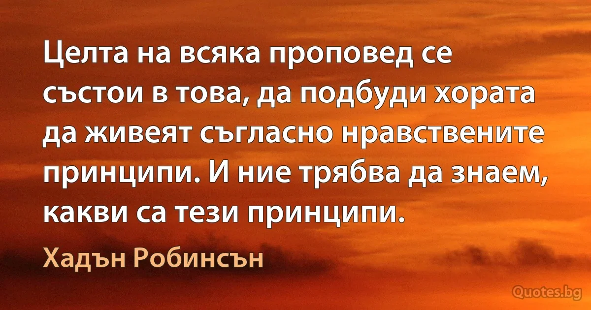 Целта на всяка проповед се състои в това, да подбуди хората да живеят съгласно нравствените принципи. И ние трябва да знаем, какви са тези принципи. (Хадън Робинсън)