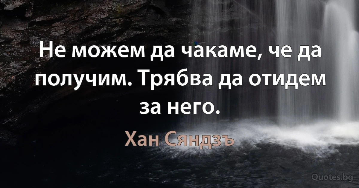 Не можем да чакаме, че да получим. Трябва да отидем за него. (Хан Сяндзъ)