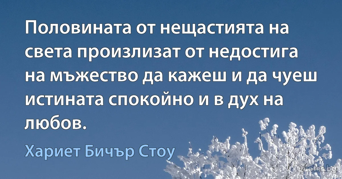 Половината от нещастията на света произлизат от недостига на мъжество да кажеш и да чуеш истината спокойно и в дух на любов. (Хариет Бичър Стоу)