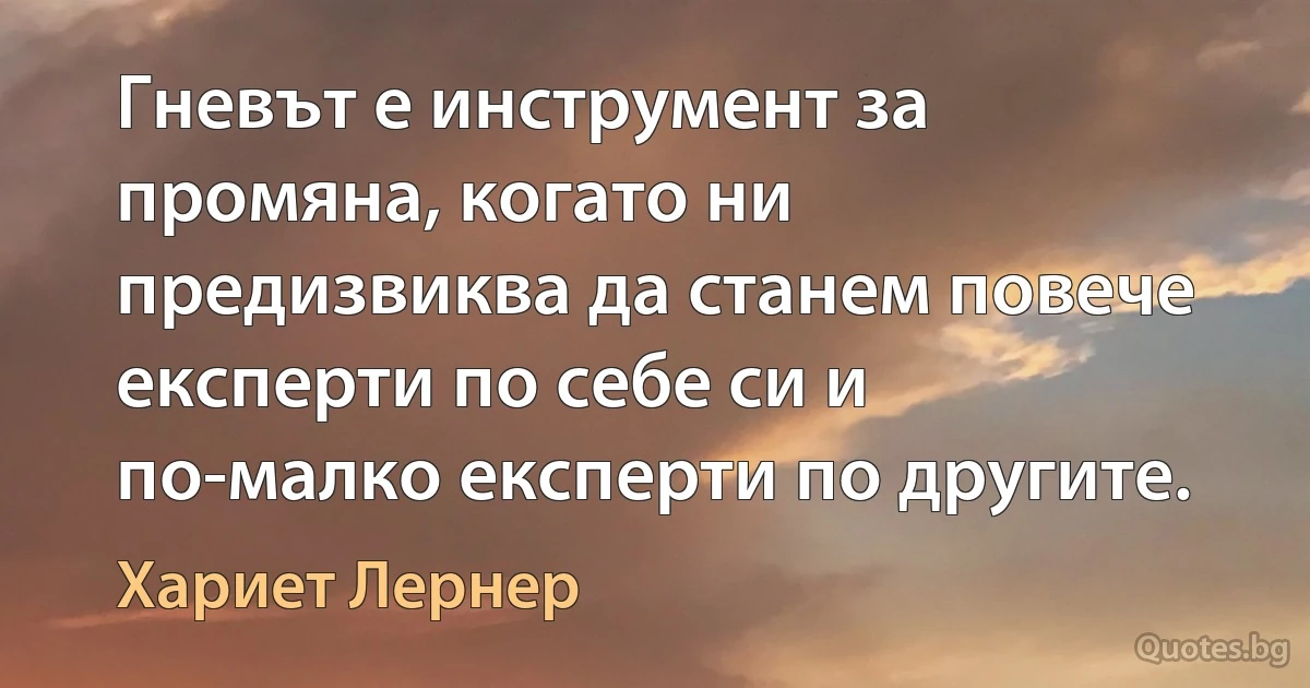 Гневът е инструмент за промяна, когато ни предизвиква да станем повече експерти по себе си и по-малко експерти по другите. (Хариет Лернер)