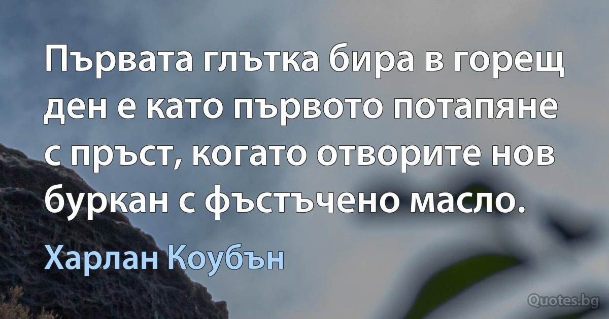 Първата глътка бира в горещ ден е като първото потапяне с пръст, когато отворите нов буркан с фъстъчено масло. (Харлан Коубън)