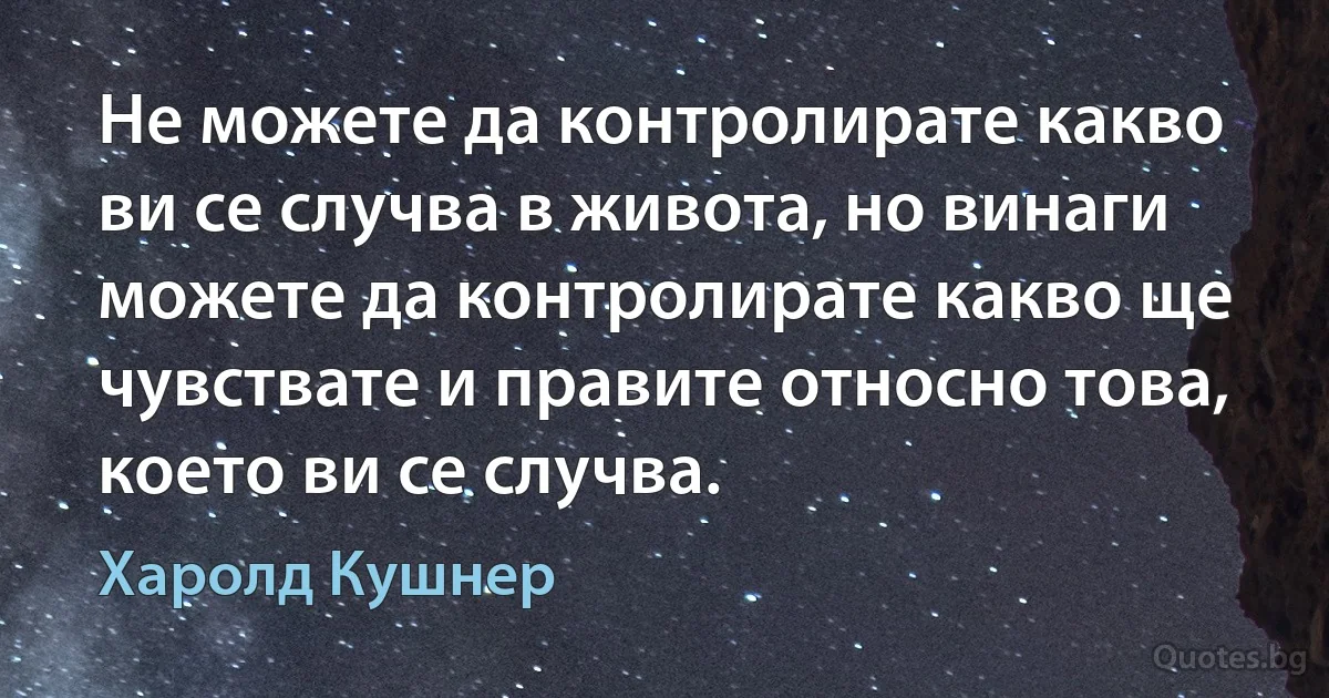 Не можете да контролирате какво ви се случва в живота, но винаги можете да контролирате какво ще чувствате и правите относно това, което ви се случва. (Харолд Кушнер)