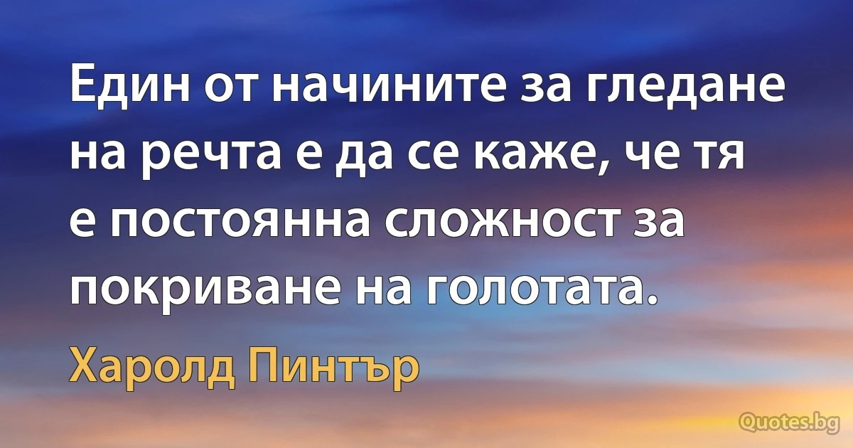 Един от начините за гледане на речта е да се каже, че тя е постоянна сложност за покриване на голотата. (Харолд Пинтър)