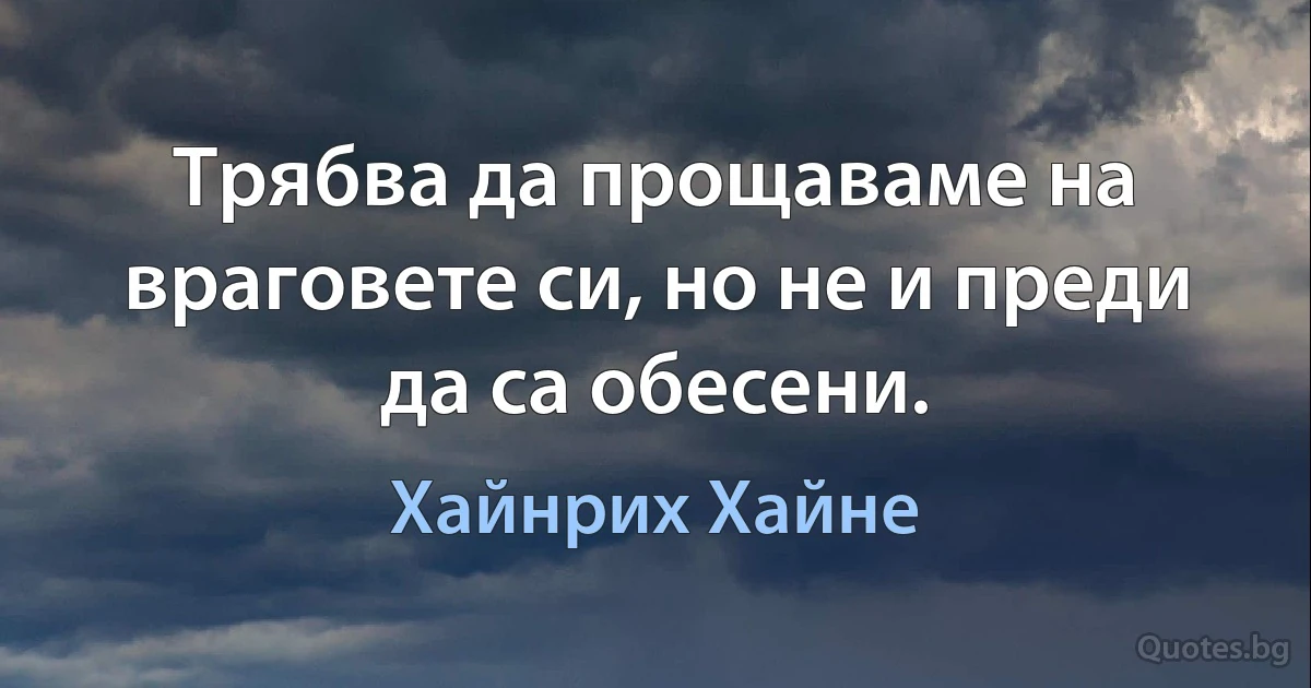 Трябва да прощаваме на враговете си, но не и преди да са обесени. (Хайнрих Хайне)