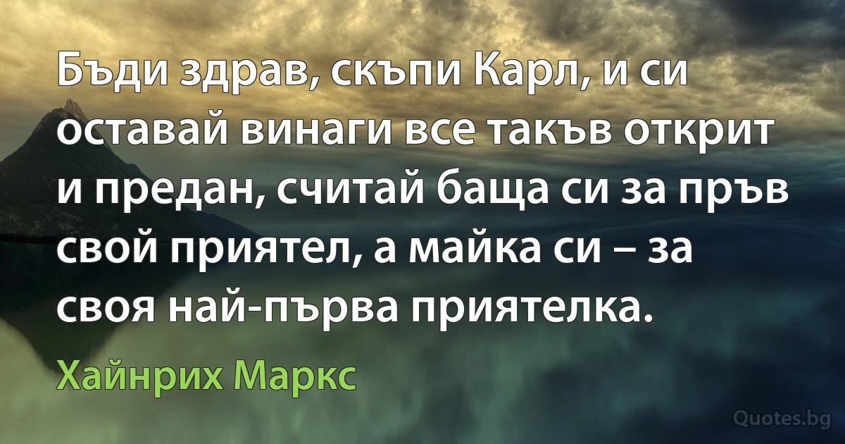 Бъди здрав, скъпи Карл, и си оставай винаги все такъв открит и предан, считай баща си за пръв свой приятел, а майка си – за своя най-първа приятелка. (Хайнрих Маркс)