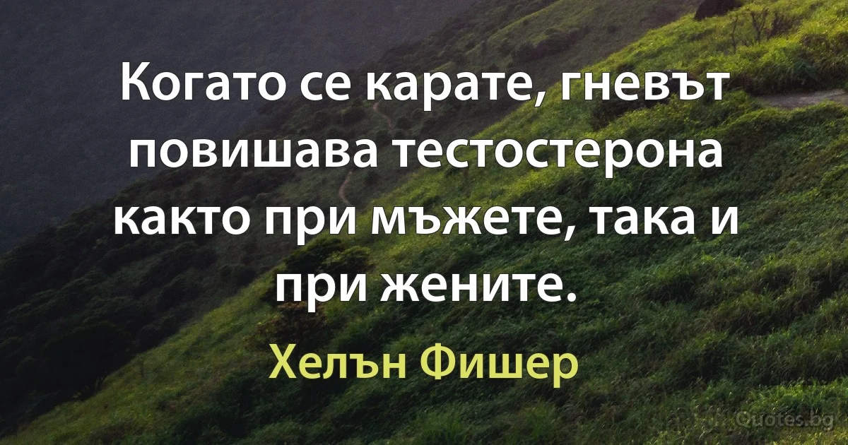 Когато се карате, гневът повишава тестостерона както при мъжете, така и при жените. (Хелън Фишер)