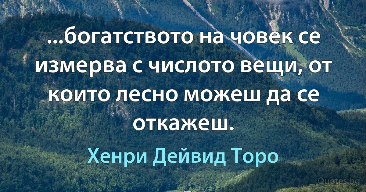 ...богатството на човек се измерва с числото вещи, от които лесно можеш да се откажеш. (Хенри Дейвид Торо)