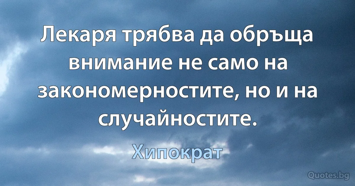 Лекаря трябва да обръща внимание не само на закономерностите, но и на случайностите. (Хипократ)