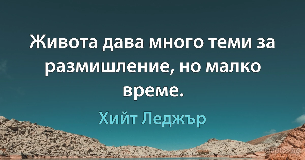 Живота дава много теми за размишление, но малко време. (Хийт Леджър)