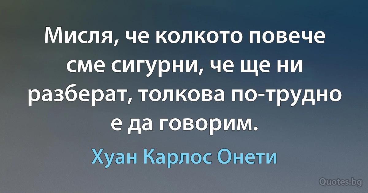 Мисля, че колкото повече сме сигурни, че ще ни разберат, толкова по-трудно е да говорим. (Хуан Карлос Онети)