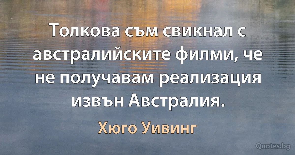 Толкова съм свикнал с австралийските филми, че не получавам реализация извън Австралия. (Хюго Уивинг)