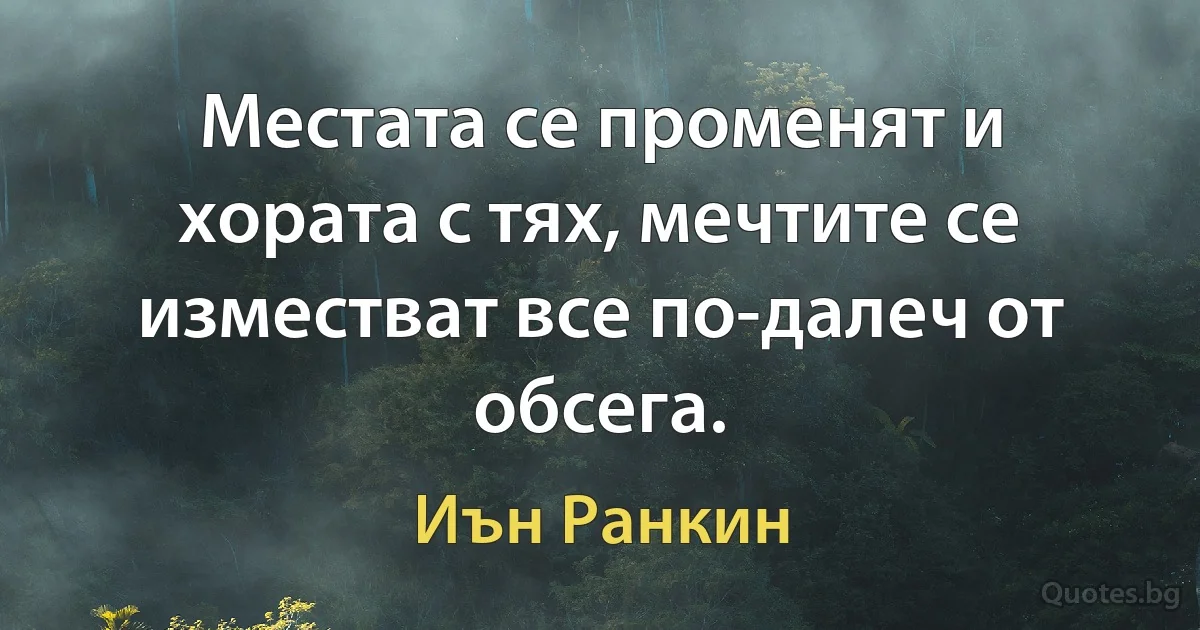 Местата се променят и хората с тях, мечтите се изместват все по-далеч от обсега. (Иън Ранкин)