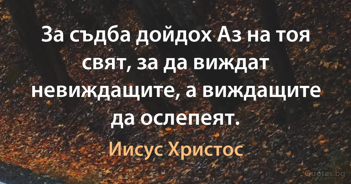 За съдба дойдох Аз на тоя свят, за да виждат невиждащите, а виждащите да ослепеят. (Иисус Христос)