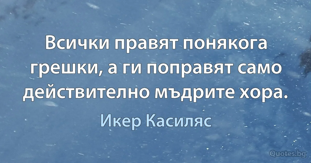 Всички правят понякога грешки, а ги поправят само действително мъдрите хора. (Икер Касиляс)