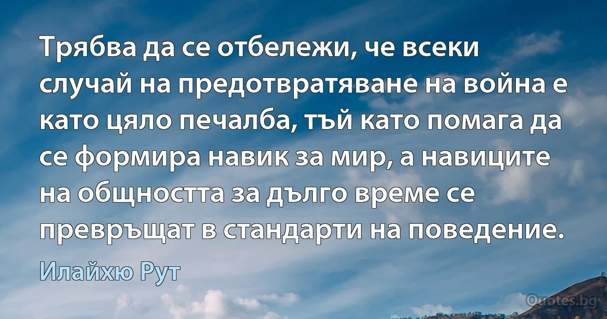 Трябва да се отбележи, че всеки случай на предотвратяване на война е като цяло печалба, тъй като помага да се формира навик за мир, а навиците на общността за дълго време се превръщат в стандарти на поведение. (Илайхю Рут)